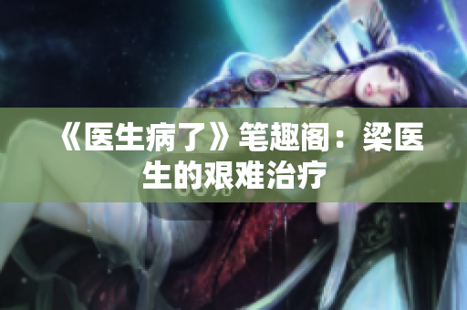 《医生病了》笔趣阁：梁医生的艰难治疗