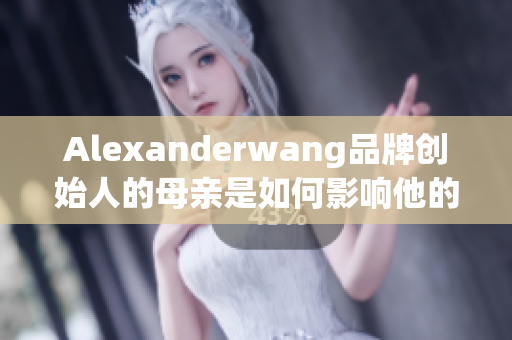 Alexanderwang品牌创始人的母亲是如何影响他的设计理念的？