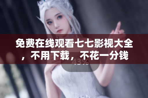 免费在线观看七七影视大全，不用下载，不花一分钱