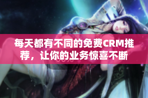 每天都有不同的免费CRM推荐，让你的业务惊喜不断
