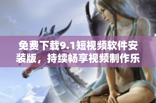 免费下载9.1短视频软件安装版，持续畅享视频制作乐趣！