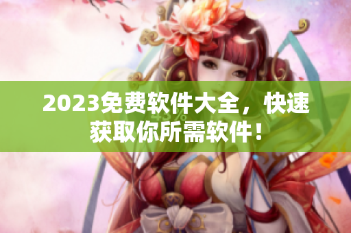 2023免费软件大全，快速获取你所需软件！