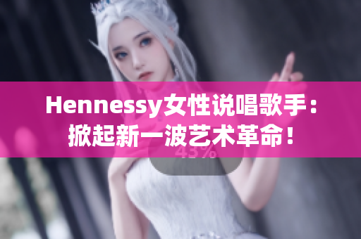 Hennessy女性说唱歌手：掀起新一波艺术革命！