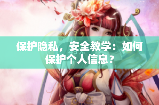 保护隐私，安全教学：如何保护个人信息？