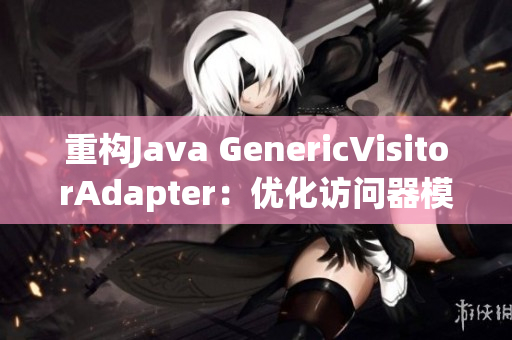 重构Java GenericVisitorAdapter：优化访问器模式