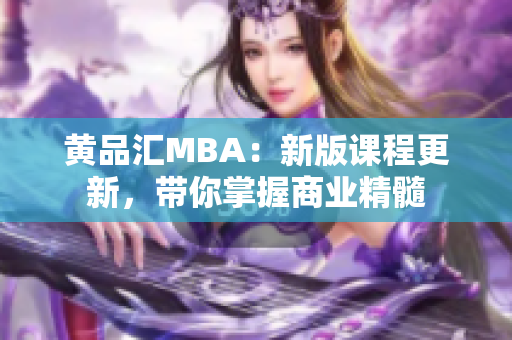 黄品汇MBA：新版课程更新，带你掌握商业精髓