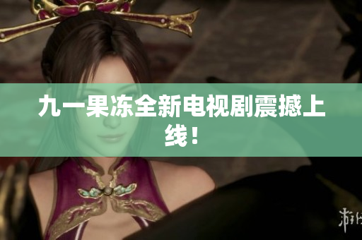 九一果冻全新电视剧震撼上线！