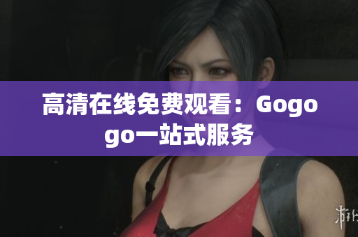 高清在线免费观看：Gogogo一站式服务