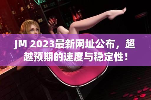 JM 2023最新网址公布，超越预期的速度与稳定性！