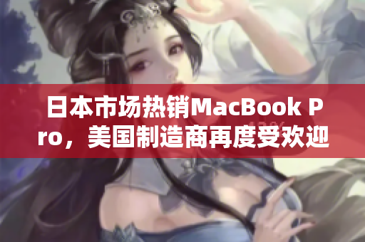 日本市场热销MacBook Pro，美国制造商再度受欢迎