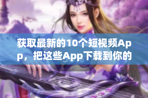 获取最新的10个短视频App，把这些App下载到你的设备上。