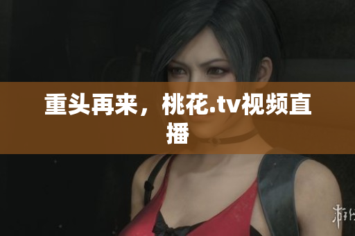 重头再来，桃花.tv视频直播