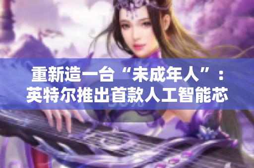 重新造一台“未成年人”：英特尔推出首款人工智能芯片