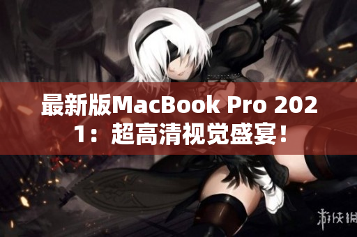 最新版MacBook Pro 2021：超高清视觉盛宴！