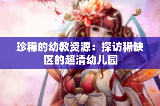 珍稀的幼教资源：探访稀缺区的超清幼儿园