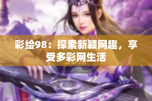 彩绘98：探索新颖网趣，享受多彩网生活