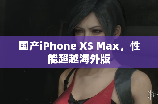 国产iPhone XS Max，性能超越海外版