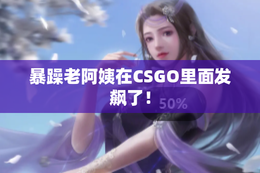 暴躁老阿姨在CSGO里面发飙了！