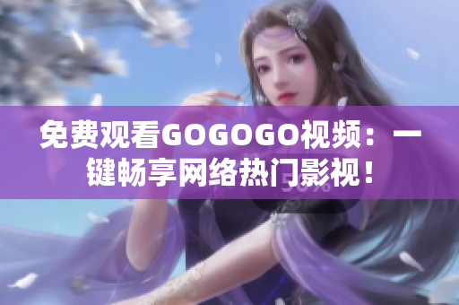 免费观看GOGOGO视频：一键畅享网络热门影视！