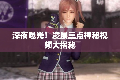 深夜曝光！凌晨三点神秘视频大揭秘
