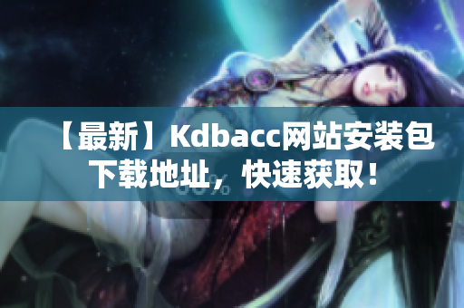【最新】Kdbacc网站安装包下载地址，快速获取！