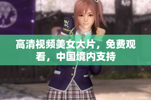 高清视频美女大片，免费观看，中国境内支持