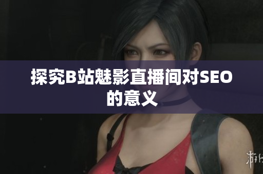 探究B站魅影直播间对SEO的意义