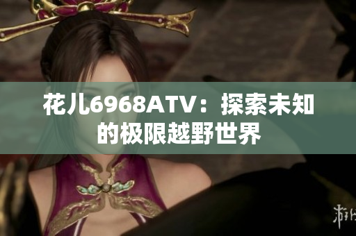 花儿6968ATV：探索未知的极限越野世界