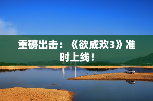 重磅出击：《欲成欢3》准时上线！