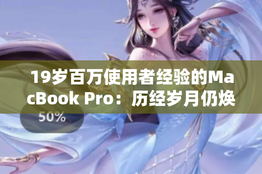 19岁百万使用者经验的MacBook Pro：历经岁月仍焕发光彩