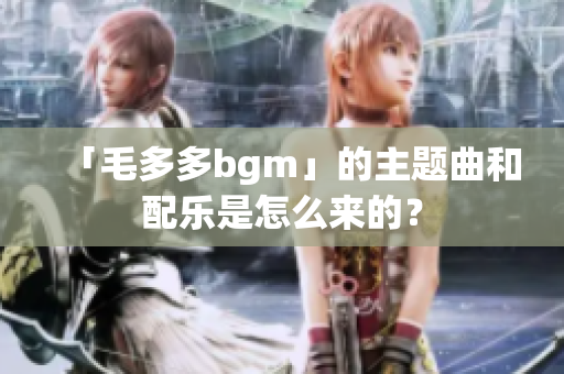 「毛多多bgm」的主题曲和配乐是怎么来的？