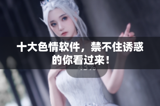 十大色情软件，禁不住诱惑的你看过来！