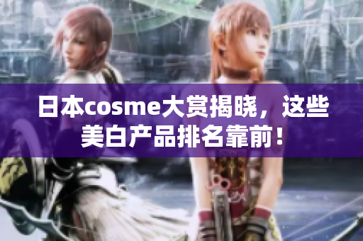 日本cosme大赏揭晓，这些美白产品排名靠前！