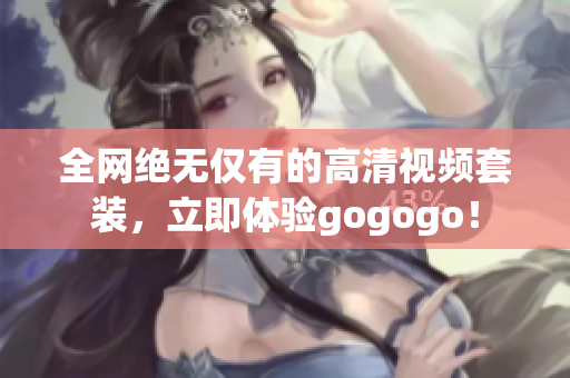 全网绝无仅有的高清视频套装，立即体验gogogo！