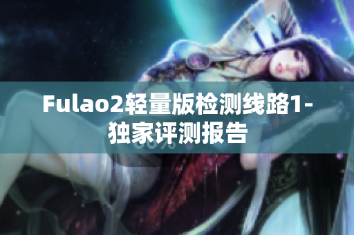 Fulao2轻量版检测线路1-独家评测报告