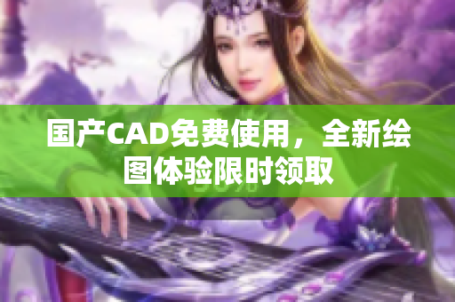 国产CAD免费使用，全新绘图体验限时领取