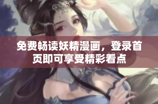 免费畅读妖精漫画，登录首页即可享受精彩看点