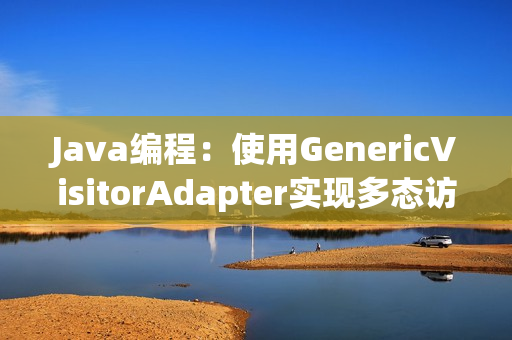 Java编程：使用GenericVisitorAdapter实现多态访问