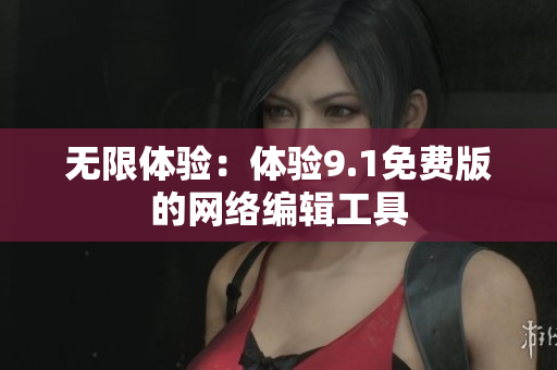 无限体验：体验9.1免费版的网络编辑工具