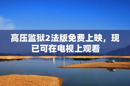 高压监狱2法版免费上映，现已可在电视上观看