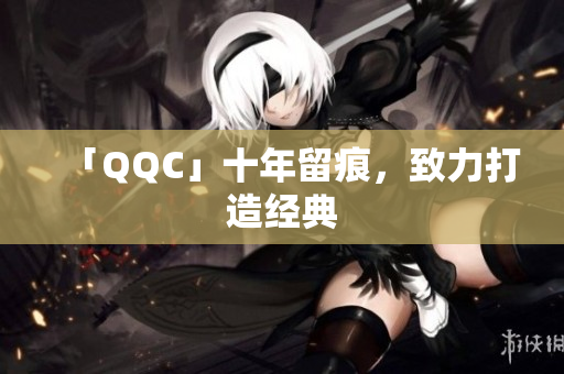 「QQC」十年留痕，致力打造经典