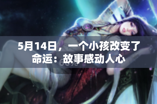5月14日，一个小孩改变了命运：故事感动人心