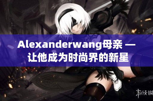Alexanderwang母亲 — 让他成为时尚界的新星