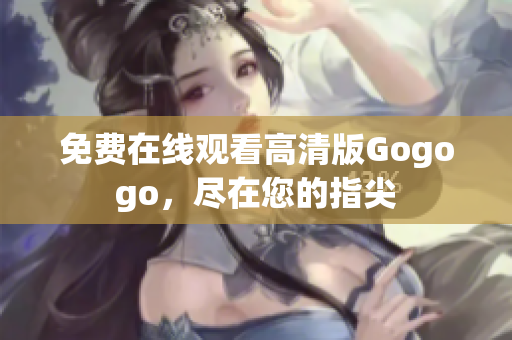 免费在线观看高清版Gogogo，尽在您的指尖