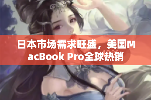 日本市场需求旺盛，美国MacBook Pro全球热销