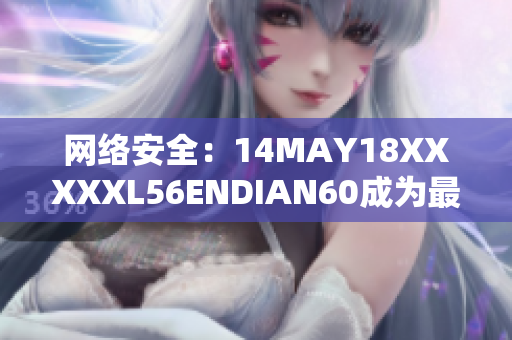 网络安全：14MAY18XXXXXL56ENDIAN60成为最新的重大威胁
