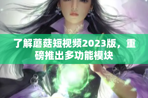 了解蘑菇短视频2023版，重磅推出多功能模块