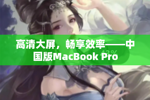 高清大屏，畅享效率——中国版MacBook Pro
