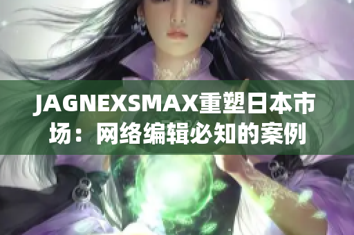 JAGNEXSMAX重塑日本市场：网络编辑必知的案例