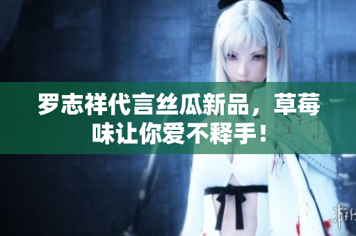 罗志祥代言丝瓜新品，草莓味让你爱不释手！